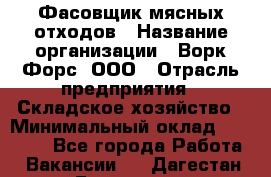 Фасовщик мясных отходов › Название организации ­ Ворк Форс, ООО › Отрасль предприятия ­ Складское хозяйство › Минимальный оклад ­ 27 000 - Все города Работа » Вакансии   . Дагестан респ.,Геологоразведка п.
